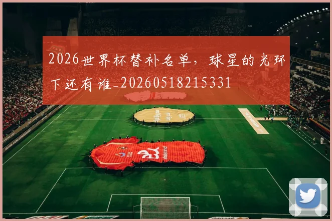 2026世界杯替补名单，球星的光环下还有谁_20260518215331