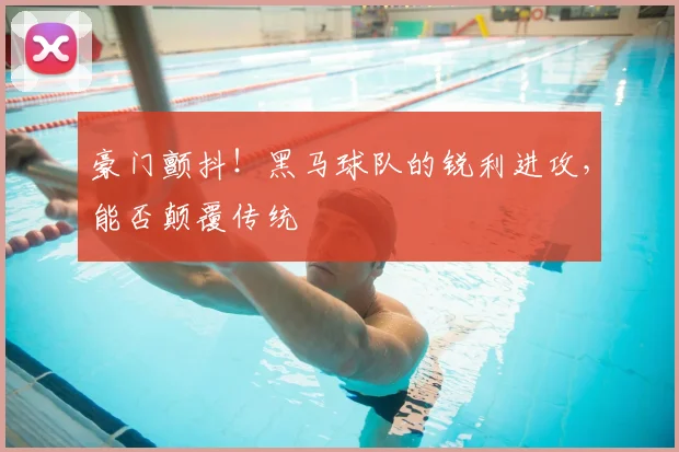 豪门颤抖！黑马球队的锐利进攻，能否颠覆传统