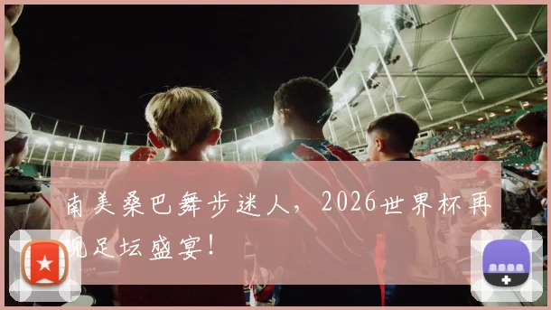 南美桑巴舞步迷人，2026世界杯再现足坛盛宴！