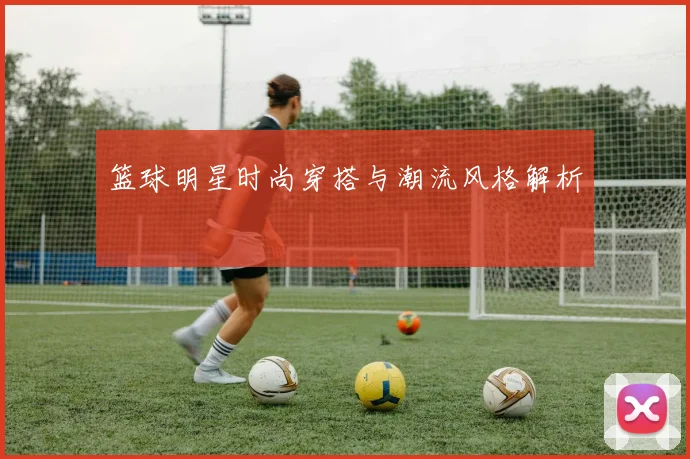 篮球明星时尚穿搭与潮流风格解析