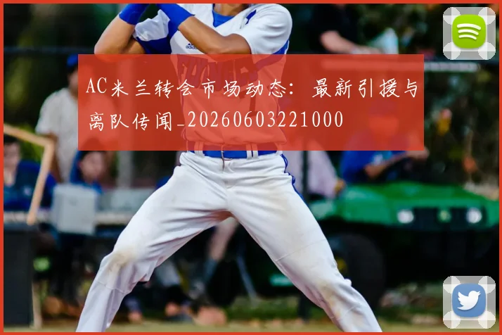 AC米兰转会市场动态：最新引援与离队传闻_20260603221000
