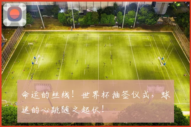命运的丝线！世界杯抽签仪式，球迷的心跳随之起伏！