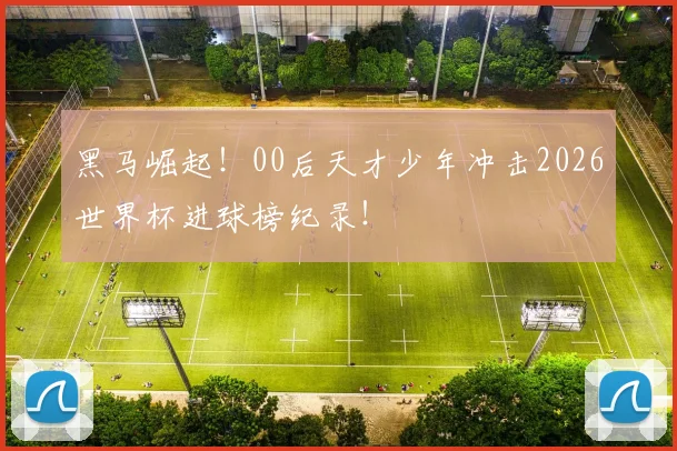 黑马崛起！00后天才少年冲击2026世界杯进球榜纪录！