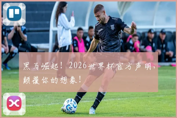 黑马崛起！2026世界杯官方声明，颠覆你的想象！
