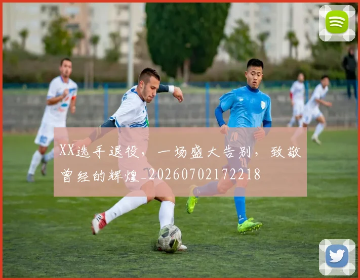 XX选手退役，一场盛大告别，致敬曾经的辉煌_20260702172218
