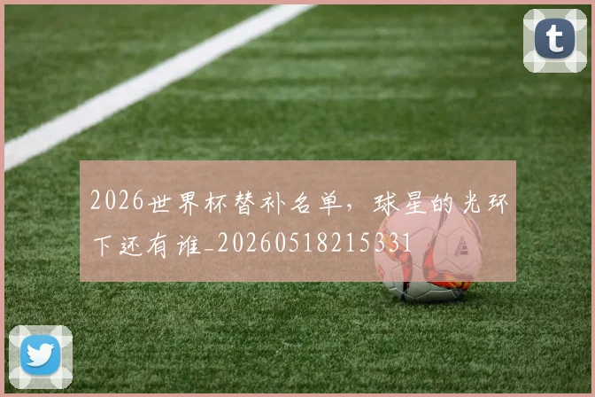 2026世界杯替补名单，球星的光环下还有谁_20260518215331