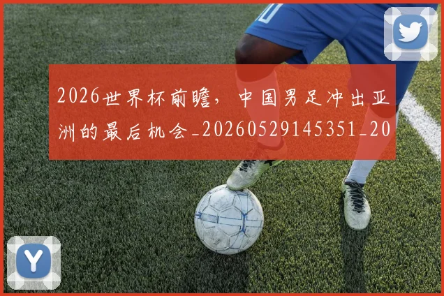 2026世界杯前瞻，中国男足冲出亚洲的最后机会_20260529145351_20260702033316