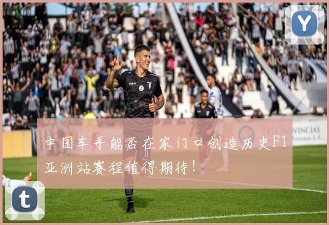 中国车手能否在家门口创造历史F1亚洲站赛程值得期待！