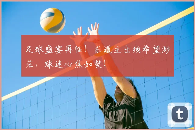 足球盛宴再临！东道主出线希望渺茫，球迷心焦如焚！