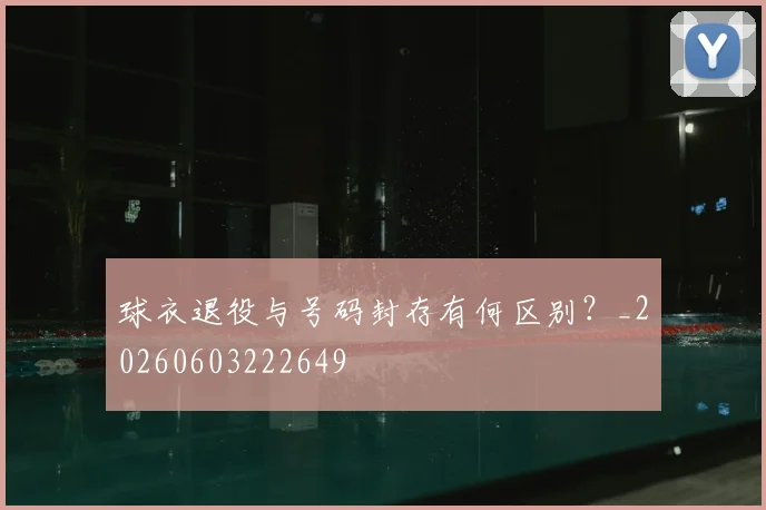 球衣退役与号码封存有何区别？_20260603222649