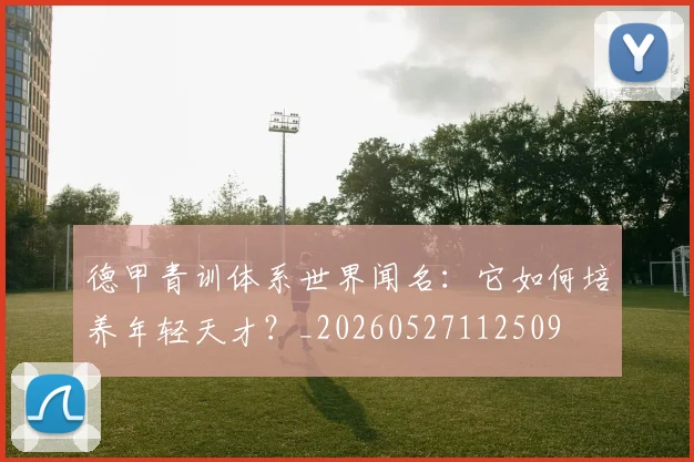 德甲青训体系世界闻名：它如何培养年轻天才？_20260527112509