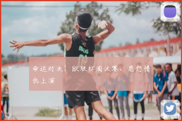 命运对决！欧联杯淘汰赛，恩怨情仇上演