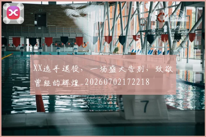 XX选手退役，一场盛大告别，致敬曾经的辉煌_20260702172218