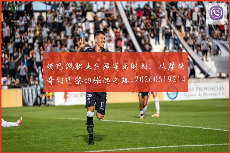 姆巴佩职业生涯高光时刻：从摩纳哥到巴黎的崛起之路_20260619214109