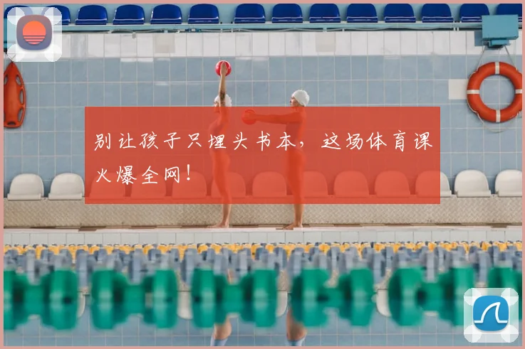 别让孩子只埋头书本,这场体育课火爆全网!