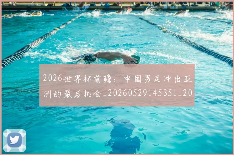 2026世界杯前瞻，中国男足冲出亚洲的最后机会_20260529145351_20260702033316