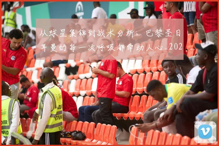 从球星集锦到战术分析，巴黎圣日耳曼的每一次呼吸都牵动人心_20260601173118