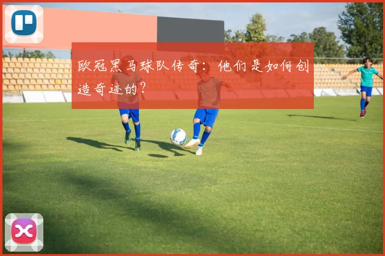 欧冠黑马球队传奇：他们是如何创造奇迹的？