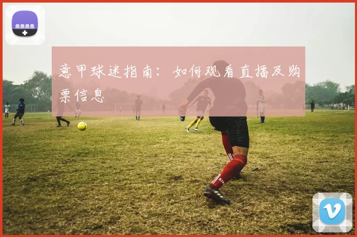 意甲球迷指南:如何观看直播及购票信息