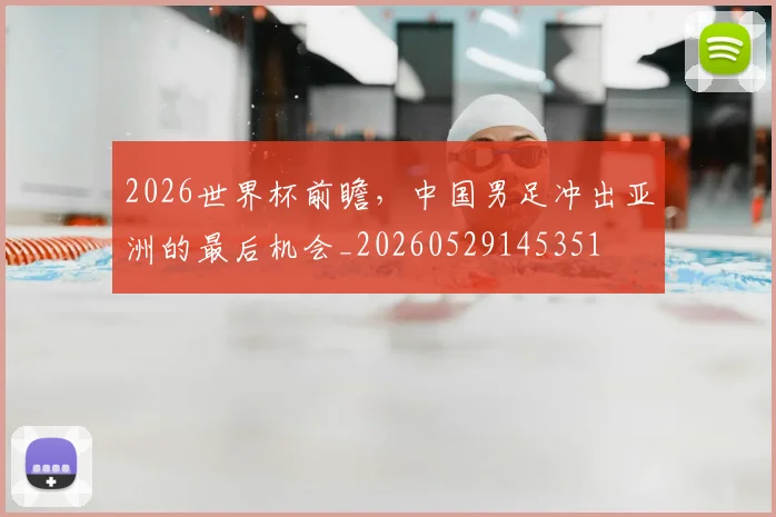 2026世界杯前瞻，中国男足冲出亚洲的最后机会_20260529145351