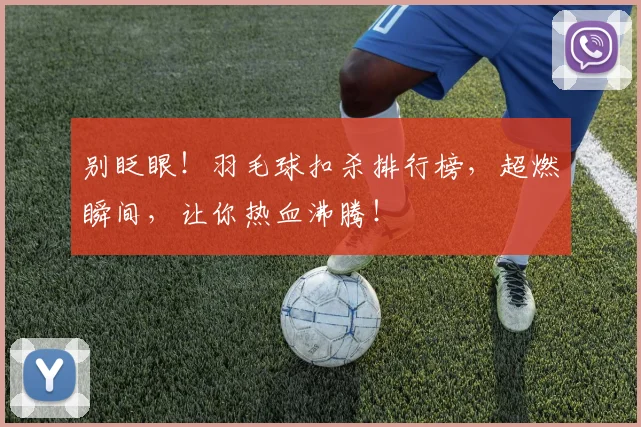 别眨眼!羽毛球扣杀排行榜,超燃瞬间,让你热血沸腾!