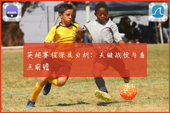 英超赛程深度分析：关键战役与看点前瞻