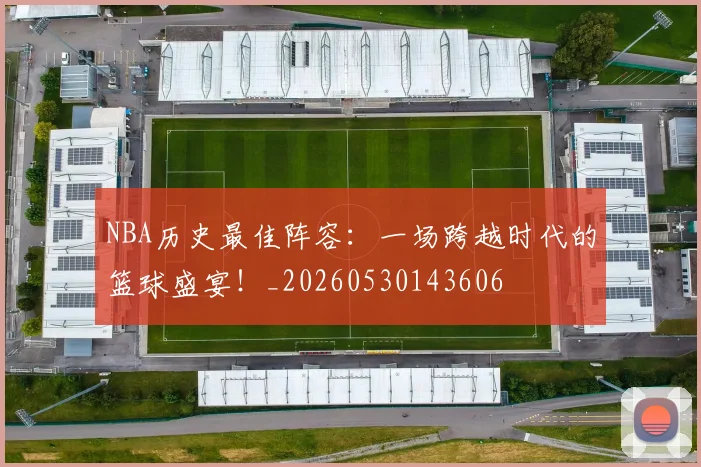 NBA历史最佳阵容：一场跨越时代的篮球盛宴！_20260530143606