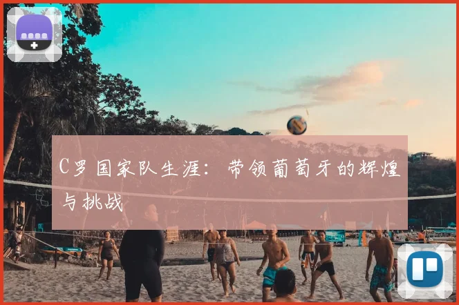 C罗国家队生涯：带领葡萄牙的辉煌与挑战