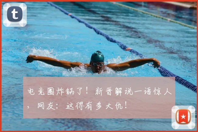 电竞圈炸锅了!新晋解说一语惊人,网友:这得有多大仇!