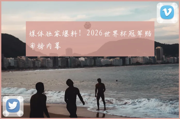 媒体独家爆料!2026世界杯冠军赔率榜内幕