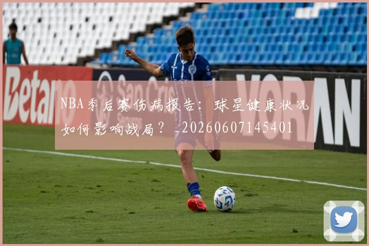 NBA季后赛伤病报告：球星健康状况如何影响战局？_20260607145401