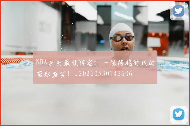 NBA历史最佳阵容：一场跨越时代的篮球盛宴！_20260530143606
