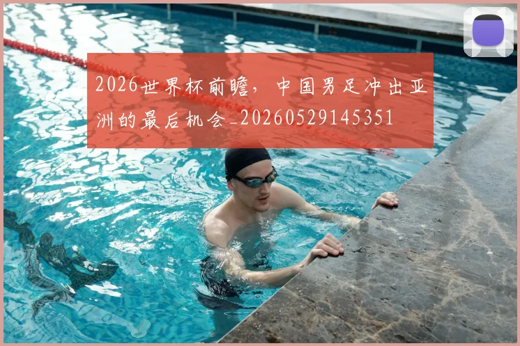 2026世界杯前瞻，中国男足冲出亚洲的最后机会_20260529145351