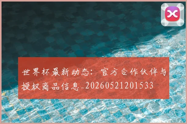 世界杯最新动态：官方合作伙伴与授权商品信息_20260521201533