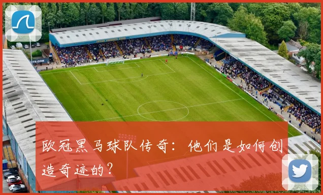 欧冠黑马球队传奇：他们是如何创造奇迹的？
