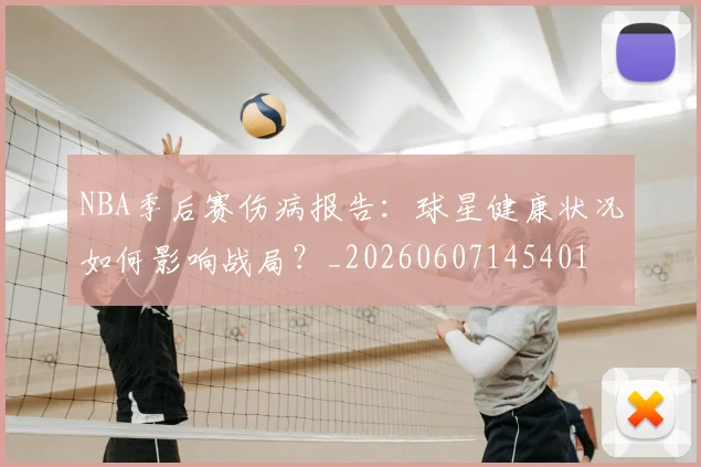 NBA季后赛伤病报告：球星健康状况如何影响战局？_20260607145401