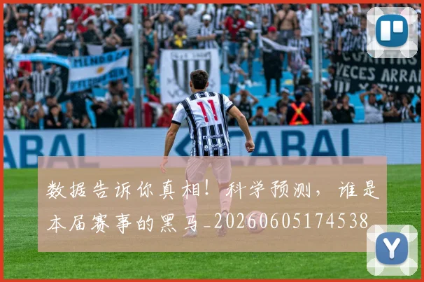 数据告诉你真相！科学预测，谁是本届赛事的黑马_20260605174538