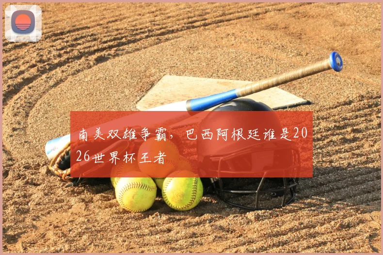 南美双雄争霸，巴西阿根廷谁是2026世界杯王者