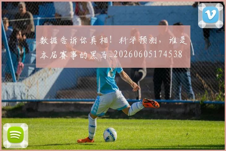 数据告诉你真相！科学预测，谁是本届赛事的黑马_20260605174538
