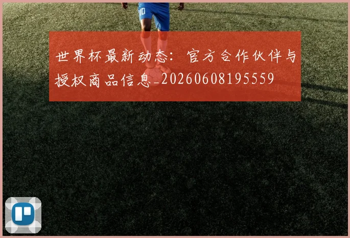 世界杯最新动态：官方合作伙伴与授权商品信息_20260608195559