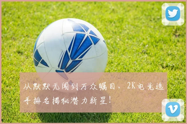 从默默无闻到万众瞩目，2K电竞选手排名揭秘潜力新星！