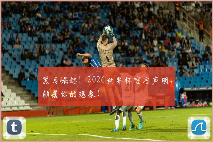 黑马崛起！2026世界杯官方声明，颠覆你的想象！