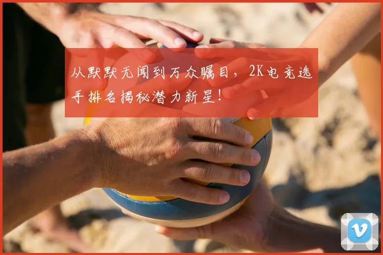 从默默无闻到万众瞩目，2K电竞选手排名揭秘潜力新星！