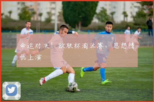 命运对决！欧联杯淘汰赛，恩怨情仇上演