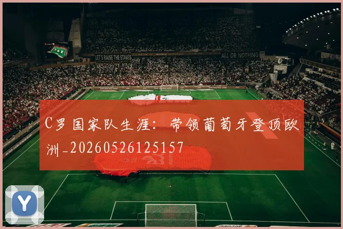 C罗国家队生涯：带领葡萄牙登顶欧洲_20260526125157