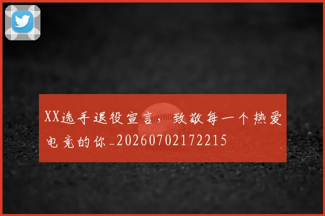 XX选手退役宣言，致敬每一个热爱电竞的你_20260702172215